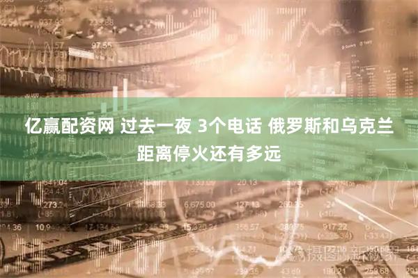 亿赢配资网 过去一夜 3个电话 俄罗斯和乌克兰距离停火还有多远