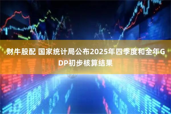 财牛股配 国家统计局公布2025年四季度和全年GDP初步核算结果