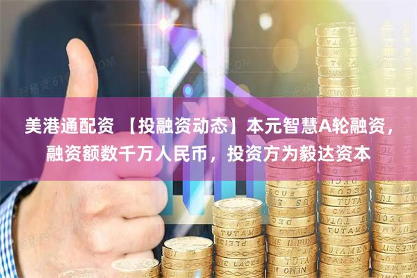 美港通配资 【投融资动态】本元智慧A轮融资，融资额数千万人民币，投资方为毅达资本