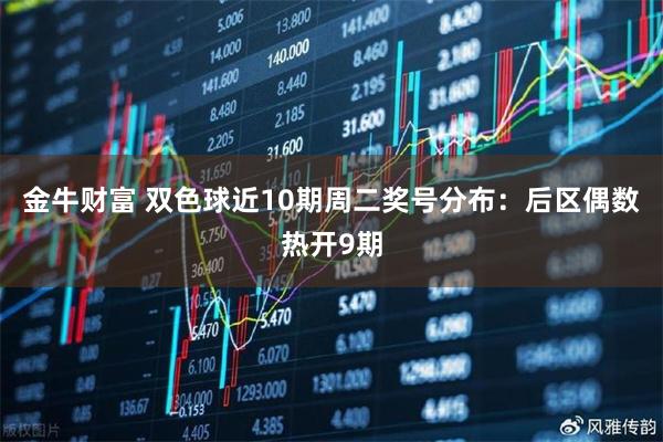 金牛财富 双色球近10期周二奖号分布：后区偶数热开9期