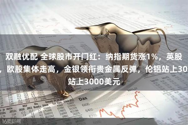 双融优配 全球股市开门红：纳指期货涨1%，英股创新高，欧股集体走高，金银领衔贵金属反弹，伦铝站上3000美元