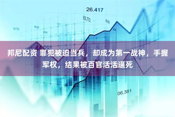 邦尼配资 罪犯被迫当兵，却成为第一战神，手握军权，结果被百官活活逼死