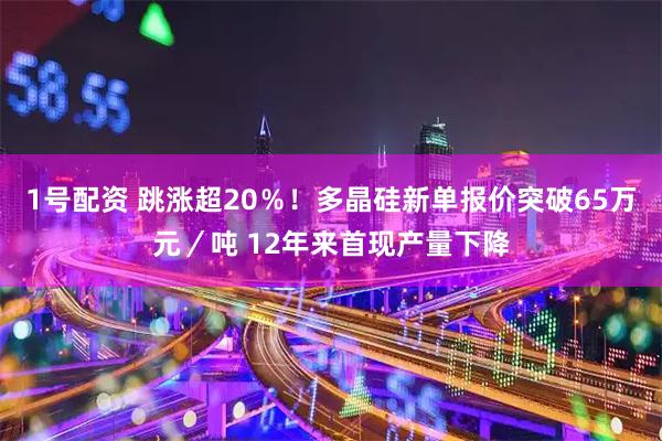 1号配资 跳涨超20％！多晶硅新单报价突破65万元／吨 12年来首现产量下降