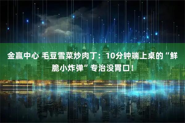 金赢中心 毛豆雪菜炒肉丁：10分钟端上桌的“鲜脆小炸弹”专治没胃口！