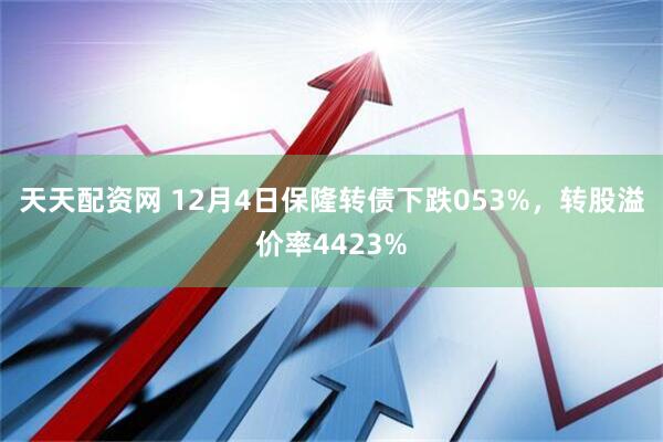 天天配资网 12月4日保隆转债下跌053%，转股溢价率4423%