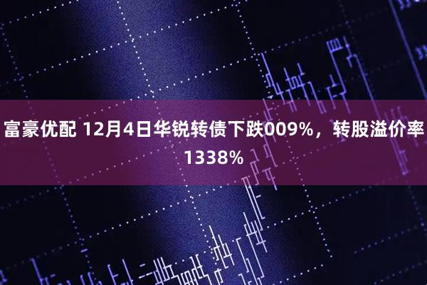 富豪优配 12月4日华锐转债下跌009%，转股溢价率1338%