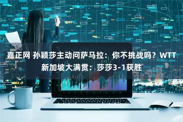 嘉正网 孙颖莎主动问萨马拉：你不挑战吗？WTT新加坡大满贯：莎莎3-1获胜