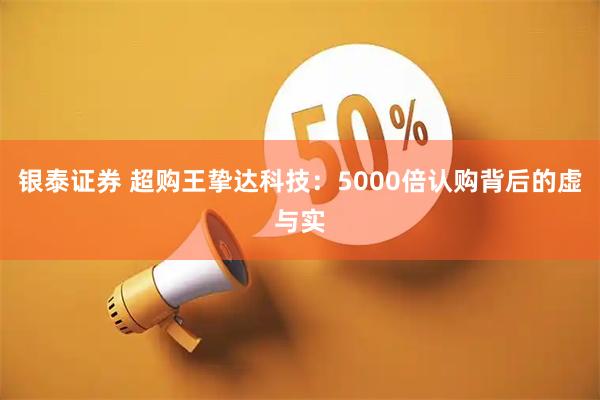 银泰证券 超购王挚达科技：5000倍认购背后的虚与实