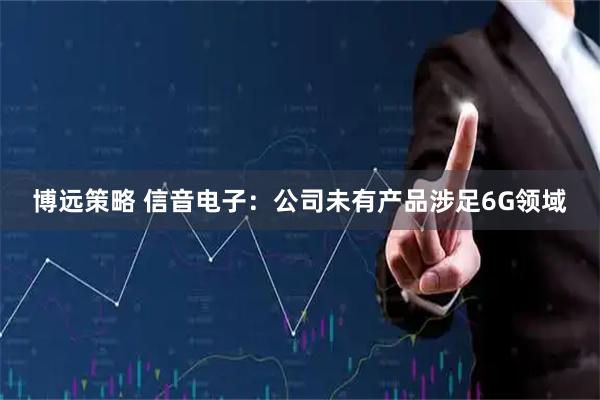 博远策略 信音电子：公司未有产品涉足6G领域