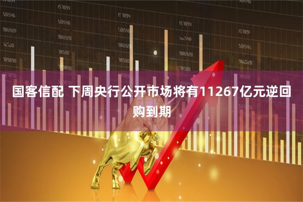 国客信配 下周央行公开市场将有11267亿元逆回购到期