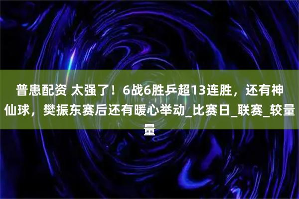 普患配资 太强了！6战6胜乒超13连胜，还有神仙球，樊振东赛后还有暖心举动_比赛日_联赛_较量