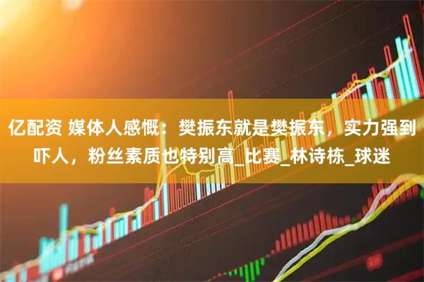亿配资 媒体人感慨：樊振东就是樊振东，实力强到吓人，粉丝素质也特别高_比赛_林诗栋_球迷
