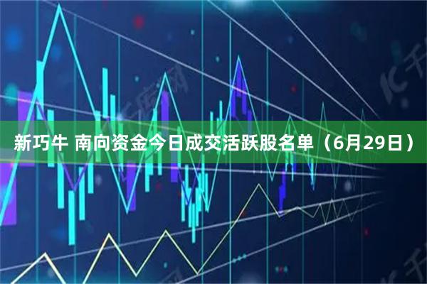 新巧牛 南向资金今日成交活跃股名单（6月29日）