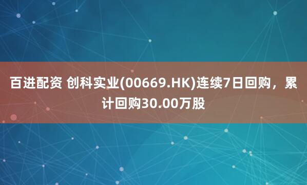百进配资 创科实业(00669.HK)连续7日回购，累计回购30.00万股