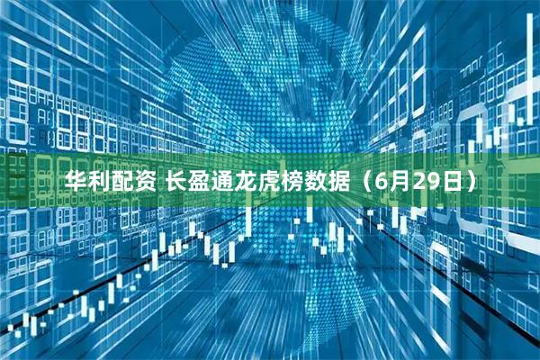 华利配资 长盈通龙虎榜数据（6月29日）